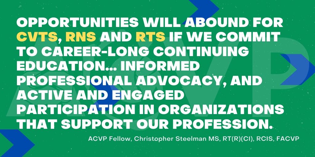 In the future of cardiovascular services, Opportunities will abound for CVTs, RNs and RTs if we commit to career-long continuing education... informed professional advocacy, and active and engaged participation in organizations that support our profession. - ACVP Fellow, Christopher Steelman MS, RT(R)(CI), RCIS, FACVP